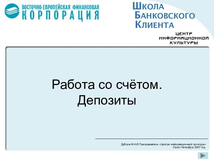 Работа со счётом. ДепозитыДубров М.А.© Преподаватель «Центра информационной культуры»Санкт-Петербург 2007 год.