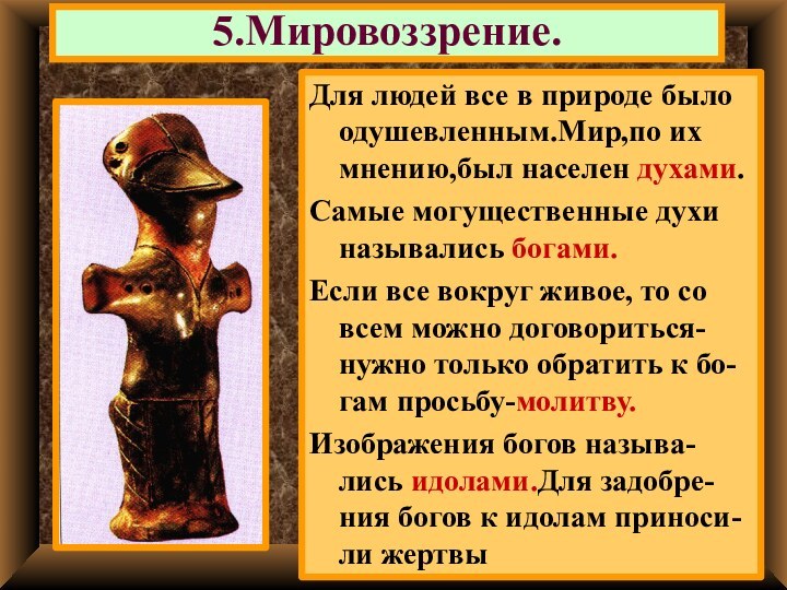 5.Мировоззрение.Для людей все в природе было одушевленным.Мир,по их мнению,был населен духами.Самые могущественные