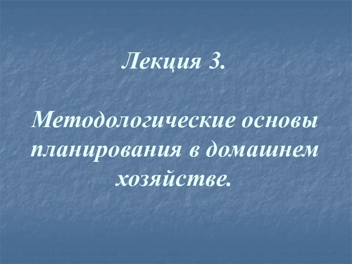 Лекция 3.  Методологические основы планирования в домашнем хозяйстве.