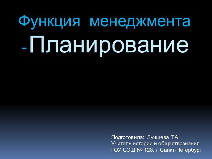 Функция менеджмента -ПланированиеПодготовила: Лучшева Т.А.Учитель истории и обществознания ГОУ СОШ № 128, г. Санкт-Петербург