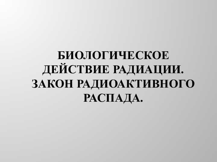 Биологическое действие радиации. Закон радиоактивного распада.