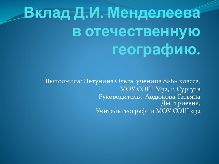 Вклад Д.И. Менделеева в отечественную географию. Выполнила: Петунина Ольга, ученица 8»Б» класса,