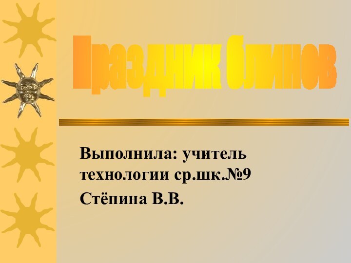 Выполнила: учитель технологии ср.шк.№9Стёпина В.В.Праздник блинов