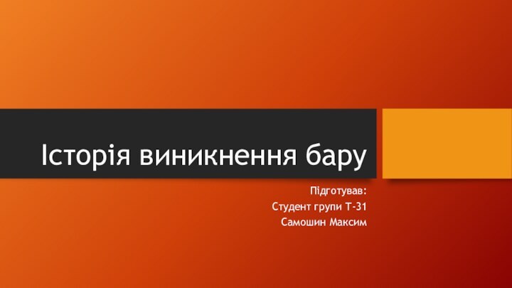 Історія виникнення баруПідготував:Студент групи Т-31Самошин Максим