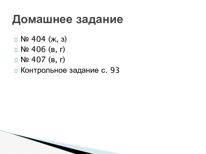 № 404 (ж, з)№ 406 (в, г)№ 407 (в, г)Контрольное задание с. 93Домашнее задание