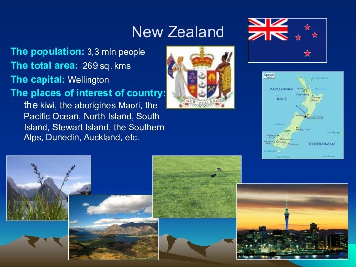 New ZealandThe population: 3,3 mln peopleThe total area: 269 sq. kmsThe capital: