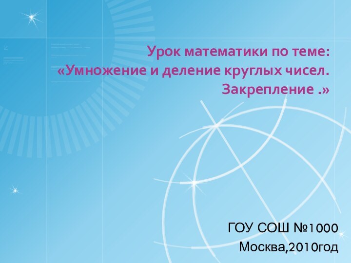 Урок математики по теме: «Умножение и деление круглых чисел. Закрепление .»ГОУ СОШ №1000Москва,2010год