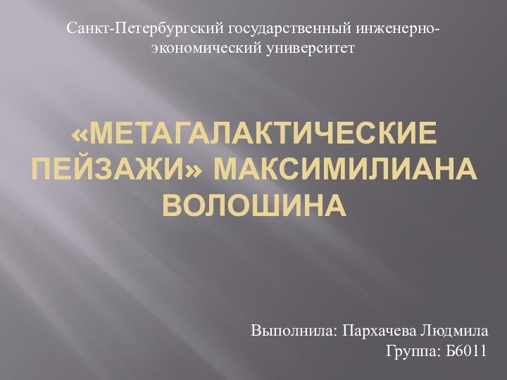 «Метагалактические пейзажи» Максимилиана ВолошинаСанкт-Петербургский государственный инженерно-экономический университет Выполнила: Пархачева ЛюдмилаГруппа: Б6011