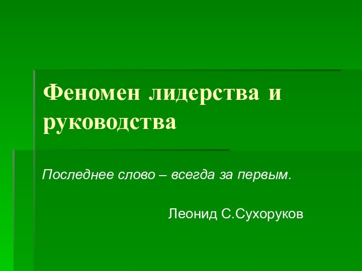 Феномен лидерства и руководстваПоследнее слово – всегда за первым.   Леонид С.Сухоруков