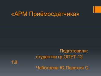 АРМ ПриёмосдатчикаПодготовили:                    студентки гр.ОПУТ-12 1\9ЧеботаеваЮ,Порохня С.