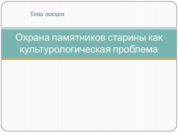 Тема лекцииОхрана памятников старины как культурологическая проблема