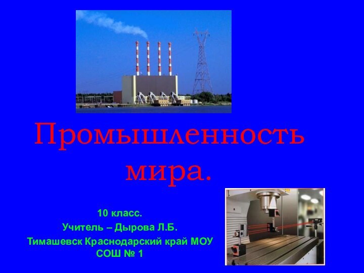 Промышленность  мира.10 класс.Учитель – Дырова Л.Б.Тимашевск Краснодарский край МОУ СОШ № 1