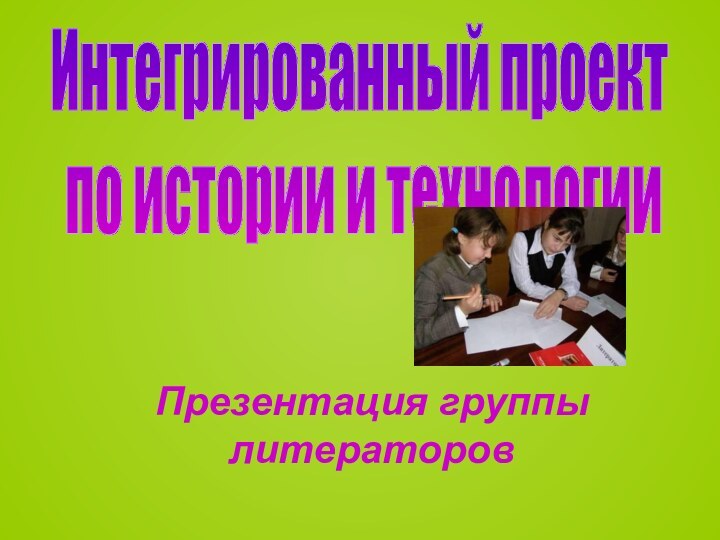 Презентация группы литераторовИнтегрированный проект по истории и технологии