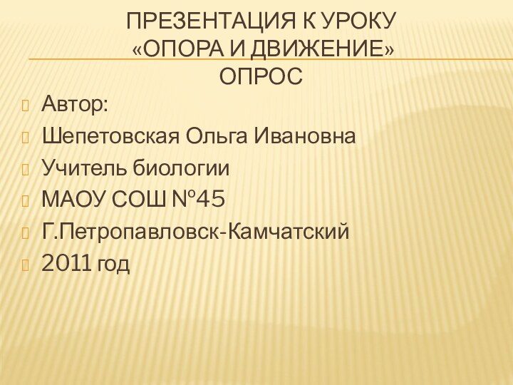 Презентация к уроку  «Опора и движение» опросАвтор:Шепетовская Ольга ИвановнаУчитель биологииМАОУ СОШ №45Г.Петропавловск-Камчатский2011 год