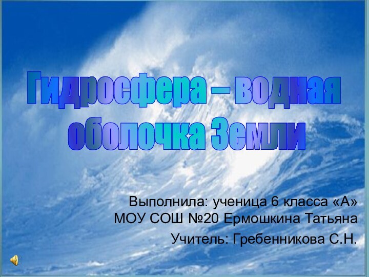 Выполнила: ученица 6 класса «А» МОУ СОШ №20 Ермошкина ТатьянаУчитель: Гребенникова С.Н.Гидросфера – водная оболочка Земли