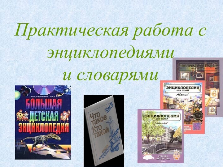 Практическая работа с энциклопедиями          и словарями