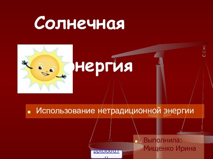 Солнечная   					энергия  Использование нетрадиционной энергииВыполнила: Мищенко Ирина
