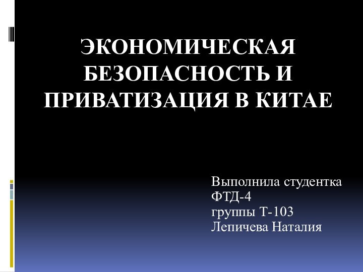 Экономическая безопасность и приватизация в КитаеВыполнила студентка ФТД-4 группы Т-103Лепичева Наталия