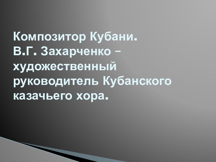 Композитор Кубани.  В.Г. Захарченко – художественный руководитель Кубанского казачьего хора.