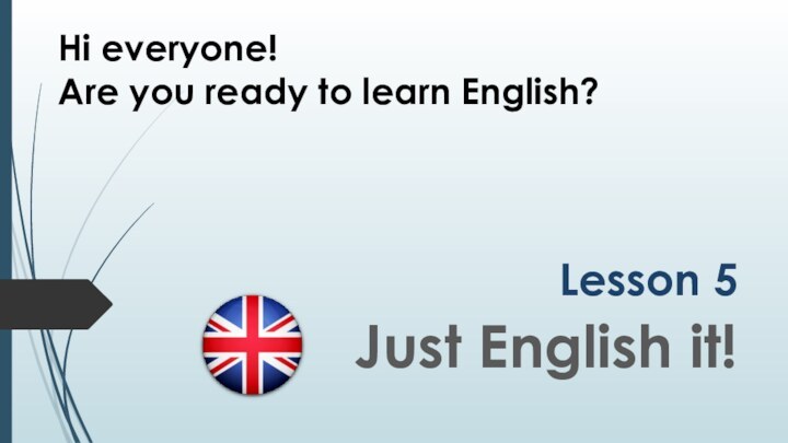 Lesson 5Just English it!Hi everyone!Are you ready to learn English?