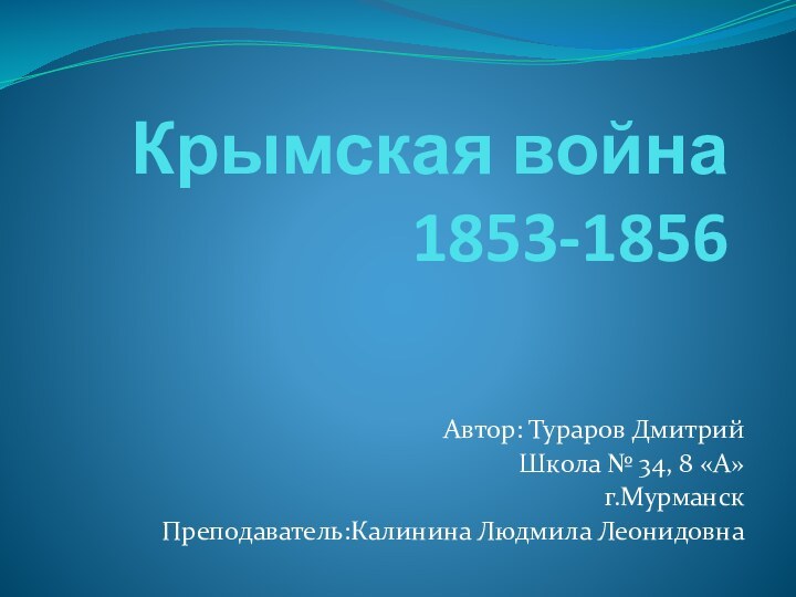 Крымская война 1853-1856 Автор: Тураров ДмитрийШкола № 34, 8 «А» г.МурманскПреподаватель:Калинина Людмила Леонидовна