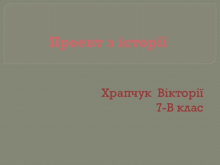 Проект з історіїХрапчук Вікторії 7-В клас