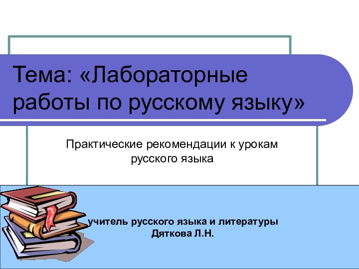 Тема: «Лабораторные работы по русскому языку»Практические рекомендации к урокам русского языкаучитель русского языка и литературыДяткова Л.Н.