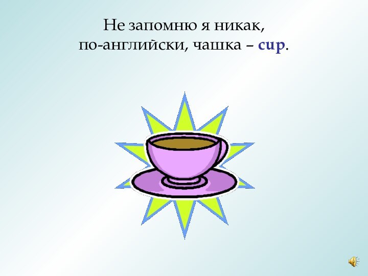 Не запомню я никак, по-английски, чашка – cup.