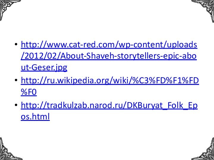 http://www.cat-red.com/wp-content/uploads/2012/02/About-Shaveh-storytellers-epic-about-Geser.jpghttp://ru.wikipedia.org/wiki/%C3%FD%F1%FD%F0http://tradkulzab.narod.ru/DKBuryat_Folk_Epos.html