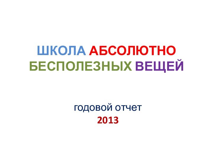 ШКОЛА АБСОЛЮТНО БЕСПОЛЕЗНЫХ ВЕЩЕЙгодовой отчет 2013
