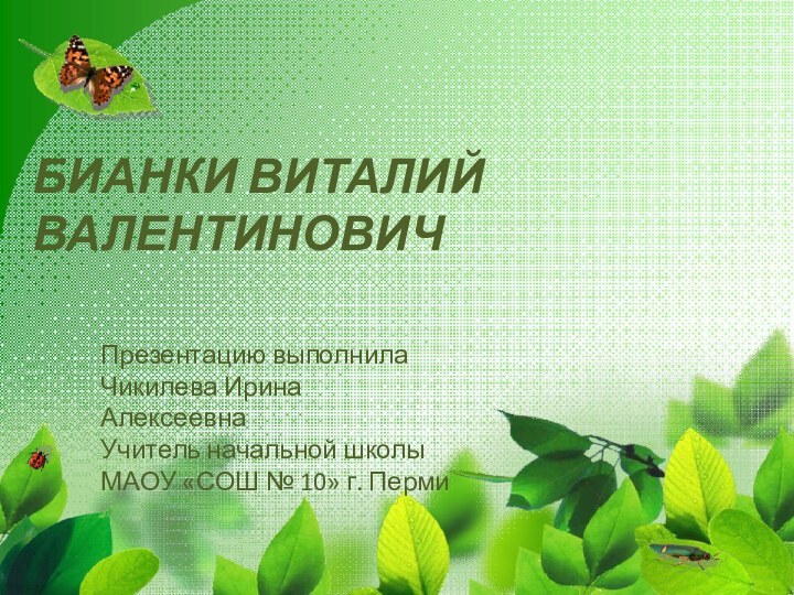 БИАНКИ ВИТАЛИЙ ВАЛЕНТИНОВИЧ Презентацию выполнилаЧикилева Ирина Алексеевна Учитель начальной школы МАОУ «СОШ № 10» г. Перми