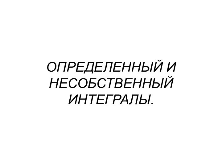 ОПРЕДЕЛЕННЫЙ И НЕСОБСТВЕННЫЙ ИНТЕГРАЛЫ.