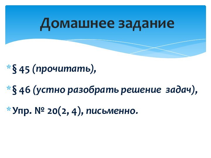 § 45 (прочитать), § 46 (устно разобрать решение  задач), Упр. № 20(2, 4), письменно.Домашнее задание