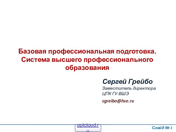 Базовая профессиональная подготовка.Система высшего профессионального образованияСлайд № Сергей ГрейбоЗаместитель директора ЦПК ГУ-ВШЭsgreibo@hse.ru