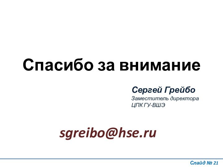 Слайд № Спасибо за вниманиеСергей ГрейбоЗаместитель директора ЦПК ГУ-ВШЭsgreibo@hse.ru