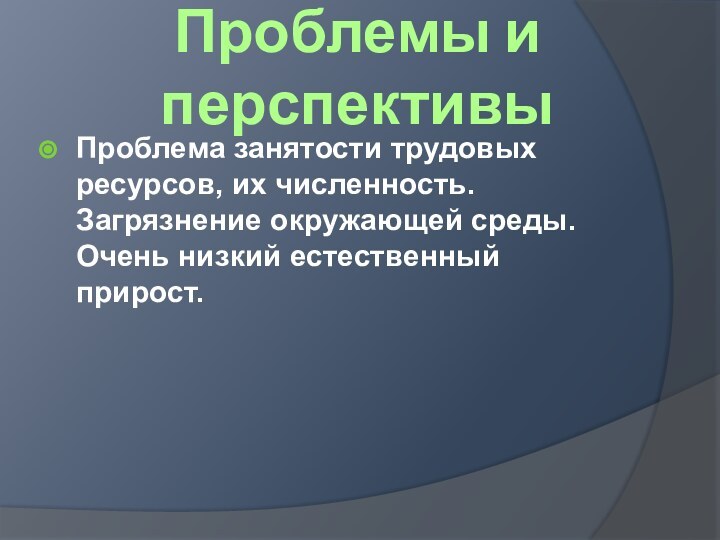 Проблемы и перспективыПроблема занятости трудовых ресурсов, их численность. Загрязнение окружающей среды. Очень низкий естественный прирост.