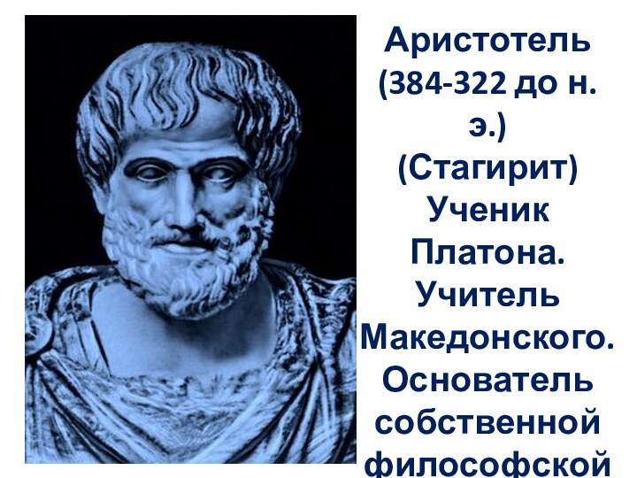 Аристотель (384-322 до н.э.)(Стагирит) Ученик Платона. Учитель Македонского.Основатель собственной философской школы Ликей.