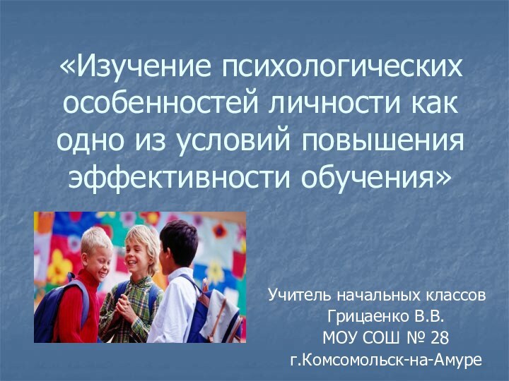 «Изучение психологических особенностей личности как одно из условий повышения эффективности обучения»Учитель начальных