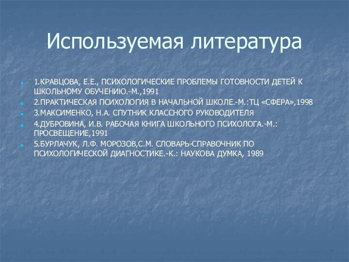 Используемая литература1.КРАВЦОВА, Е.Е., ПСИХОЛОГИЧЕСКИЕ ПРОБЛЕМЫ ГОТОВНОСТИ ДЕТЕЙ К ШКОЛЬНОМУ ОБУЧЕНИЮ.-М.,19912.ПРАКТИЧЕСКАЯ ПСИХОЛОГИЯ В