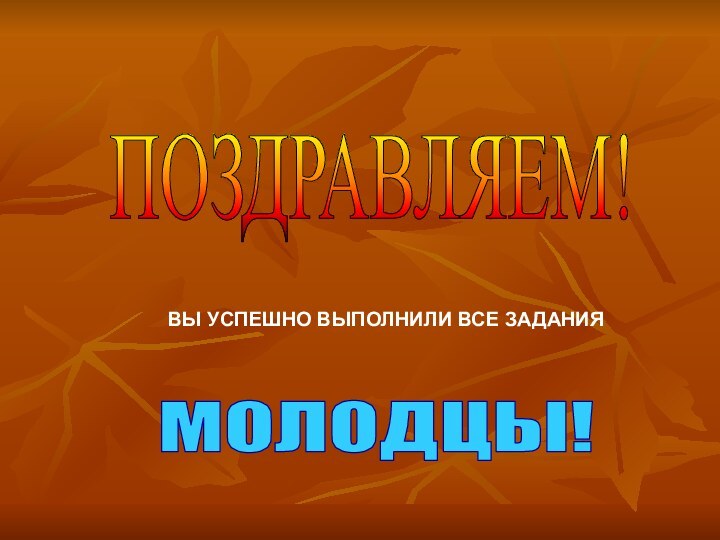 ПОЗДРАВЛЯЕМ!  ВЫ УСПЕШНО ВЫПОЛНИЛИ ВСЕ ЗАДАНИЯМОЛОДЦЫ!