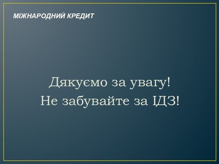 МІЖНАРОДНИЙ КРЕДИТ Дякуємо за увагу!Не забувайте за ІДЗ!