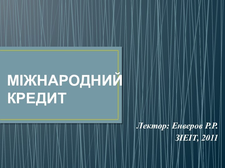 МІЖНАРОДНИЙ КРЕДИТ Лектор: Енверов Р.Р.ЗІЕІТ, 2011