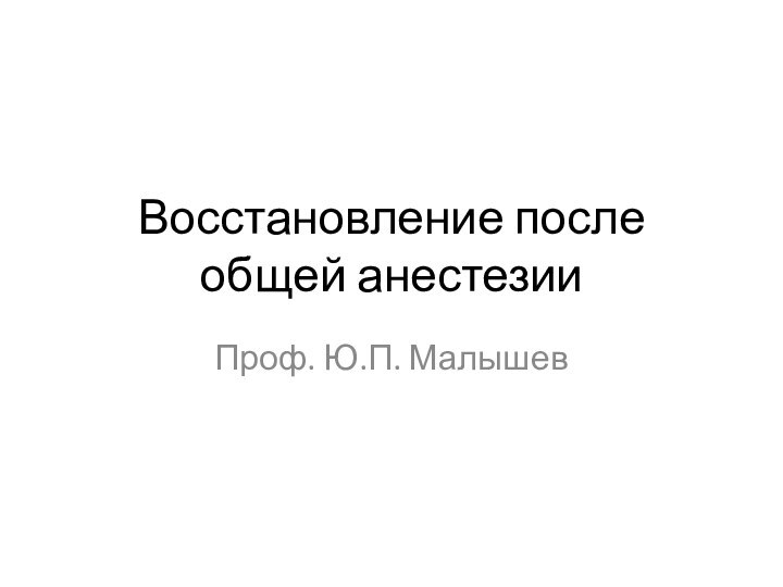 Восстановление после общей анестезииПроф. Ю.П. Малышев