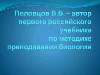 Половцов В.В. – автор первого российского учебникапо методике преподавания биологии