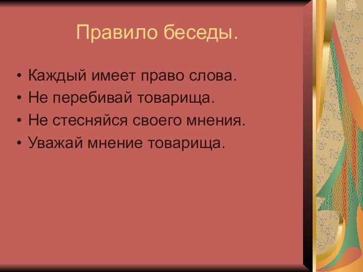 Правило беседы.Каждый имеет право слова.Не перебивай товарища.Не стесняйся своего мнения.Уважай мнение товарища.