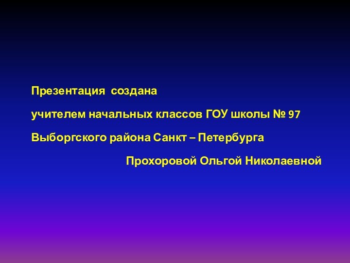 Презентация создана учителем начальных классов ГОУ школы № 97Выборгского района Санкт – Петербурга Прохоровой Ольгой Николаевной