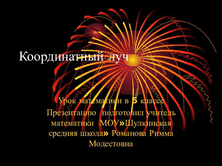 Координатный луч Урок математики в 5 классеПрезентацию подготовил учитель математики МОУ»Шулкинская средняя школа» Романова Римма Модестовна