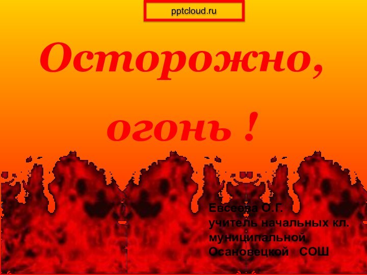 Осторожно,огонь !Евсеева О.Г.учитель начальных кл.муниципальной Осановецкой  СОШ