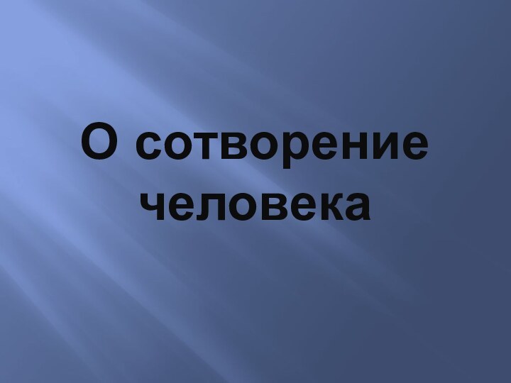 О сотворение  человека