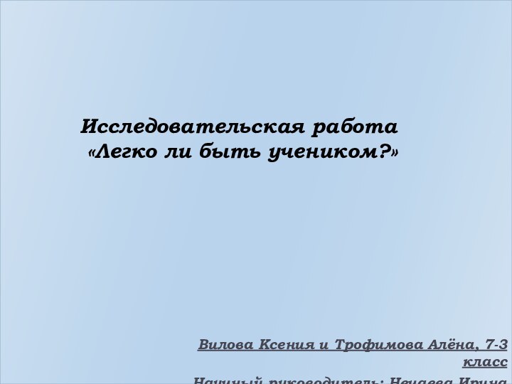 Исследовательская работа «Легко ли быть учеником?»Вилова Ксения и Трофимова Алёна, 7-3 классНаучный руководитель: Нечаева Ирина Юрьевна